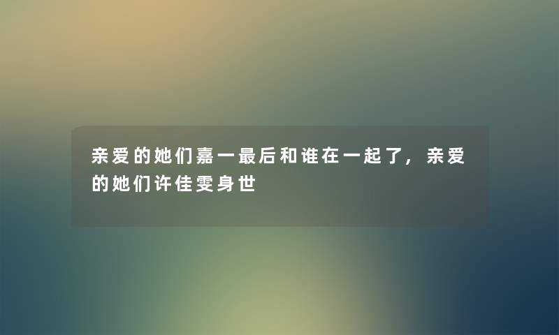 亲爱的她们嘉一后和谁在一起了,亲爱的她们许佳雯身世