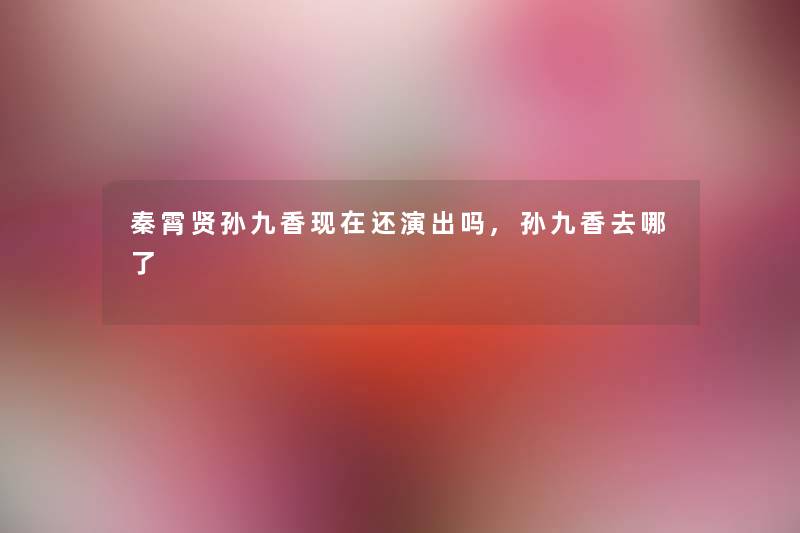 秦霄贤孙九香现在还演出吗,孙九香去哪了