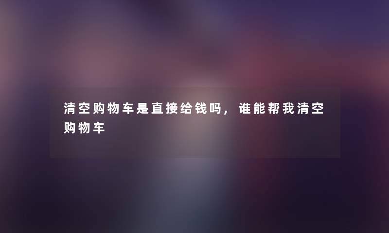 清空购物车是直接给钱吗,谁能帮我清空购物车