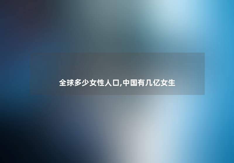 全球多少女性人口,中国有几亿女生