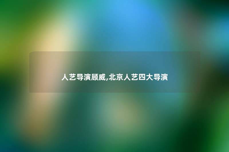 人艺导演顾威,北京人艺四大导演