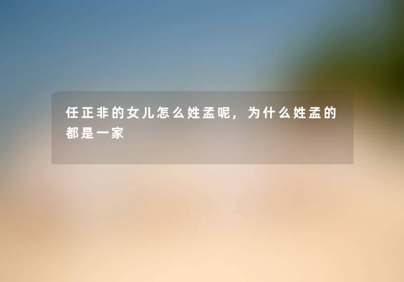 任正非的女儿怎么姓孟呢,为什么姓孟的都是一家
