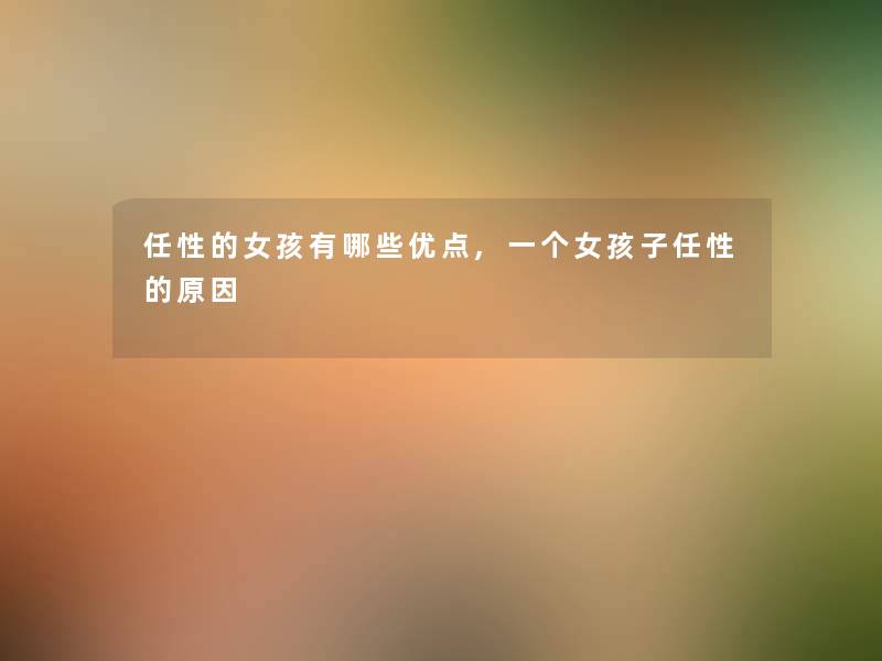 任性的女孩有哪些优点,一个女孩子任性的原因