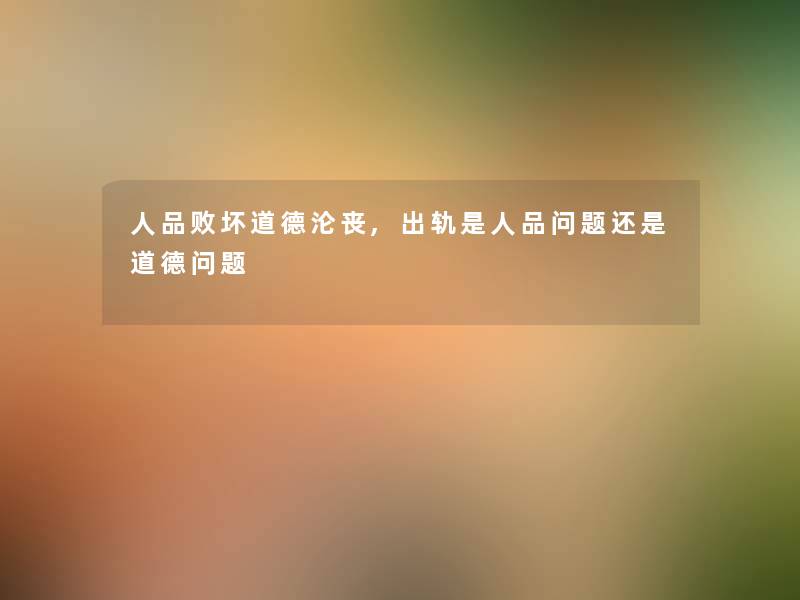 人品败坏道德沦丧,出轨是人品问题还是道德问题