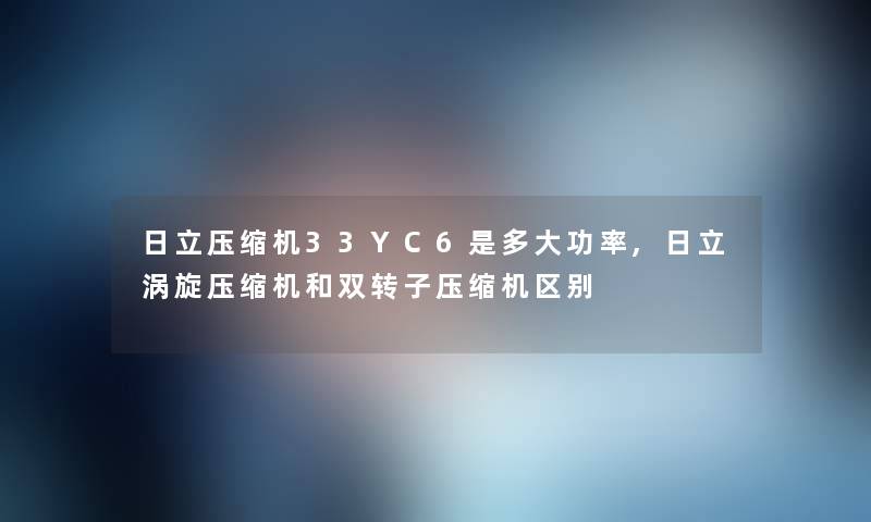 日立压缩机33YC6是多大功率,日立涡旋压缩机和双转子压缩机区别