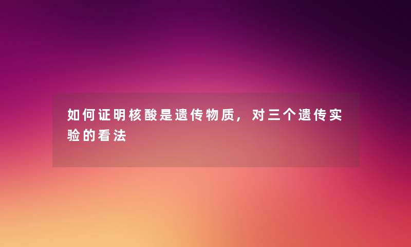 如何证明核酸是遗传物质,对三个遗传实验的看法