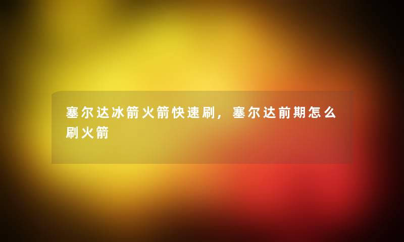 塞尔达冰箭火箭快速刷,塞尔达前期怎么刷火箭