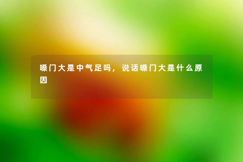 嗓门大是中气足吗,说话嗓门大是什么原因