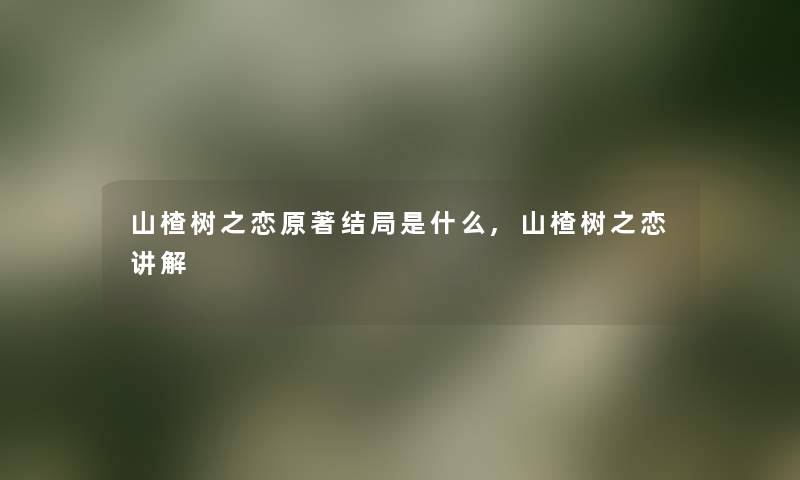 山楂树之恋原著结局是什么,山楂树之恋讲解