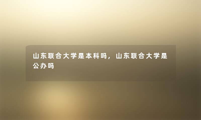 山东联合大学是本科吗,山东联合大学是公办吗