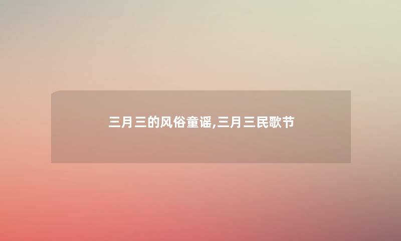 三月三的风俗童谣,三月三民歌节