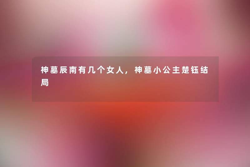 神墓辰南有几个女人,神墓小公主楚钰结局
