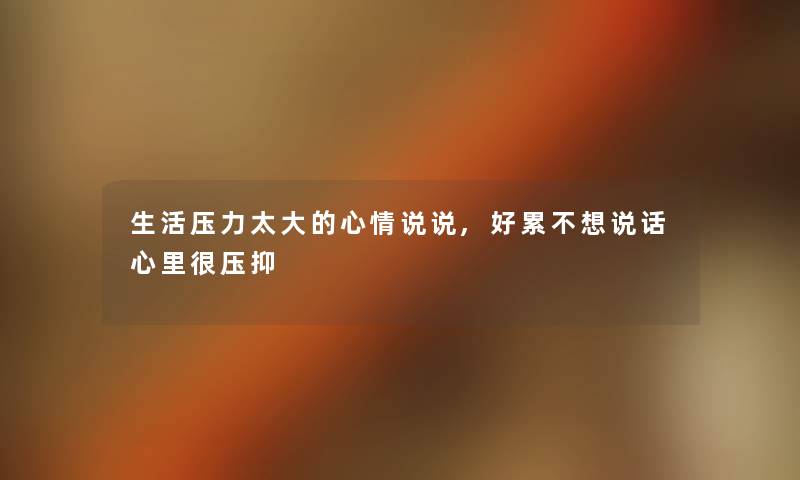 生活压力太大的心情说说,好累不想说话心里很压抑