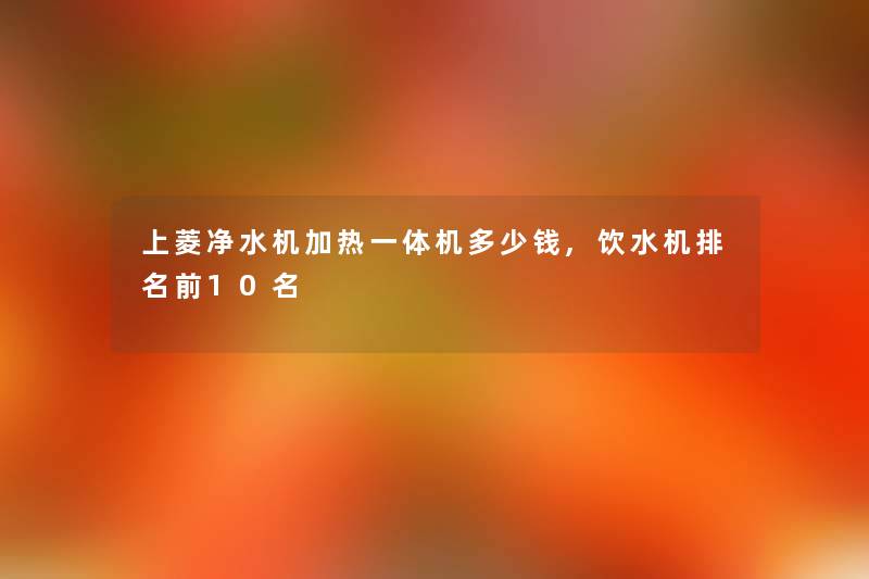 上菱净水机加热一体机多少钱,饮水机推荐前10名