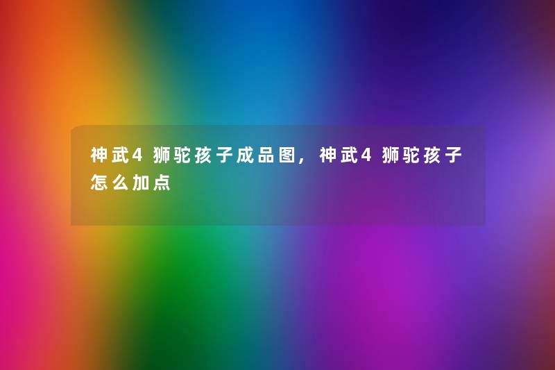 神武4狮驼孩子成品图,神武4狮驼孩子怎么加点