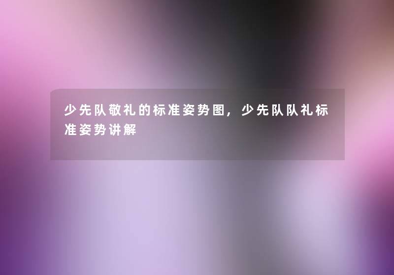 少先队敬礼的标准姿势图,少先队队礼标准姿势讲解