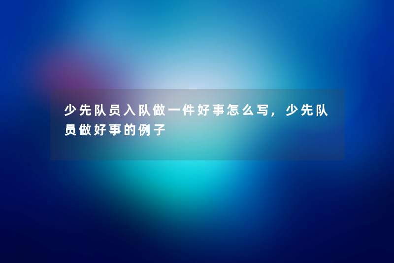 少先队员入队做一件好事怎么写,少先队员做好事的例子