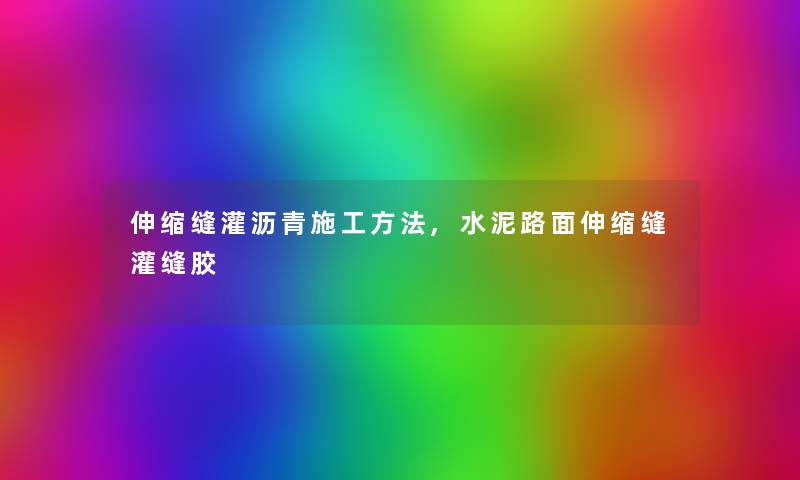 伸缩缝灌沥青施工方法,水泥路面伸缩缝灌缝胶