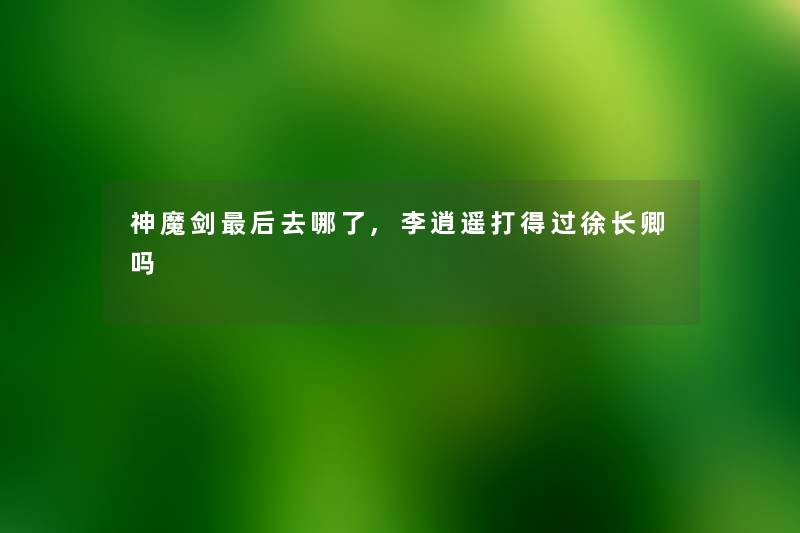 神魔剑这里要说去哪了,李逍遥打得过徐长卿吗
