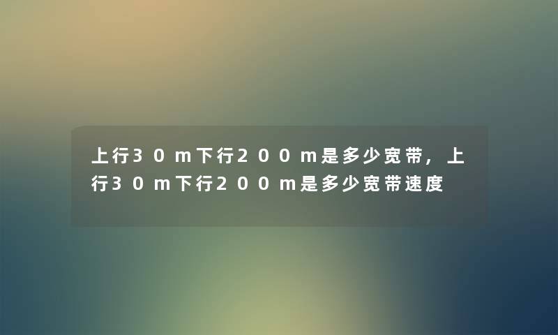 上行30m下行200m是多少宽带,上行30m下行200m是多少宽带速度