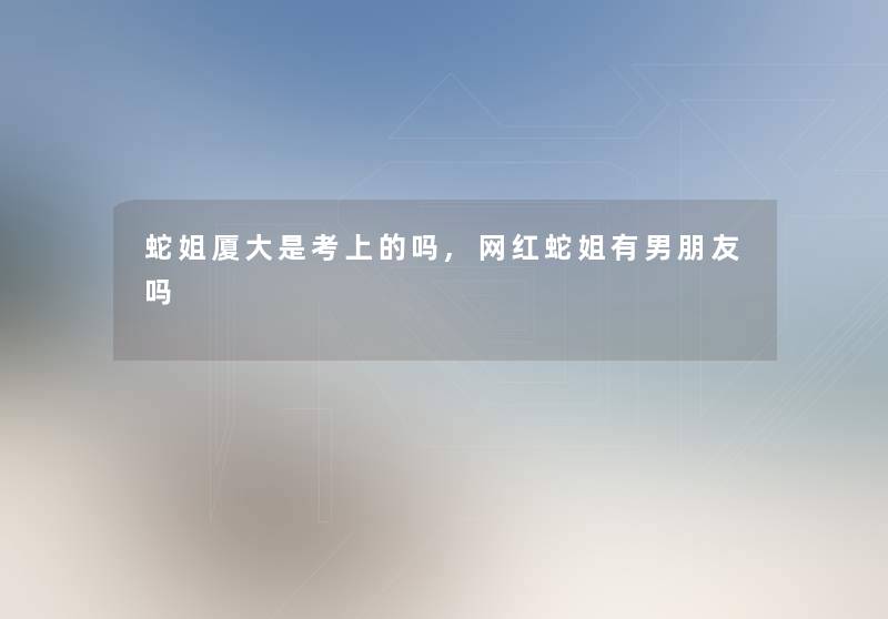 蛇姐厦大是考上的吗,网红蛇姐有男朋友吗