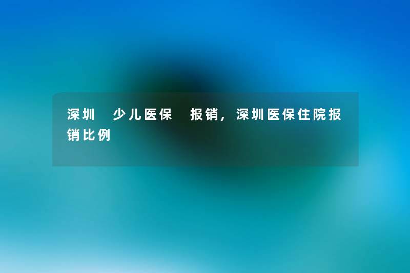 深圳 少儿医保 报销,深圳医保住院报销比例