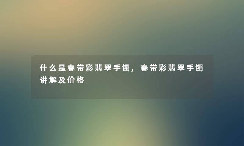 什么是春带彩翡翠手镯,春带彩翡翠手镯讲解及价格