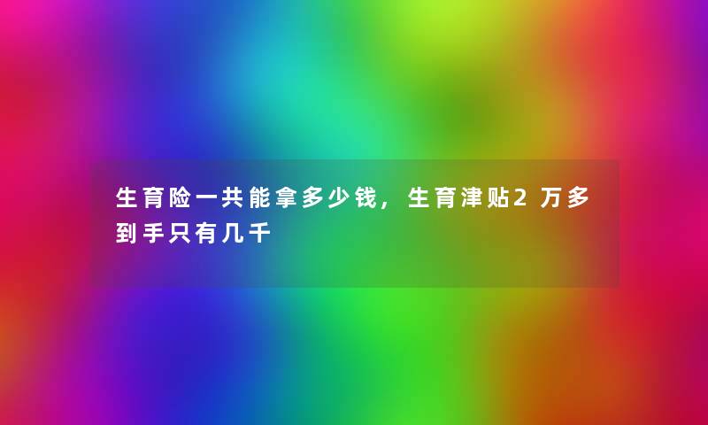 生育险一共能拿多少钱,生育津贴2万多到手只有几千
