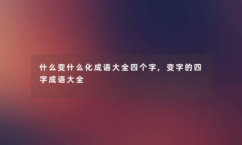 什么变什么化成语大全四个字,变字的四字成语大全