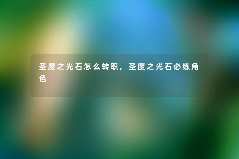 圣魔之光石怎么转职,圣魔之光石必练角色