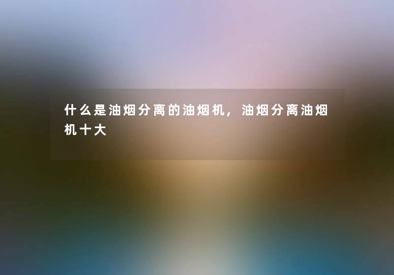 什么是油烟分离的油烟机,油烟分离油烟机一些