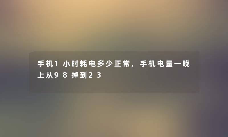 手机1小时耗电多少正常,手机电量一晚上从98掉到23