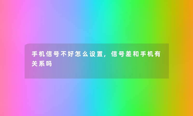 手机信号不好怎么设置,信号差和手机有关系吗