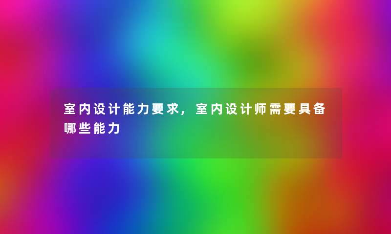 室内设计能力要求,室内设计师需要具备哪些能力
