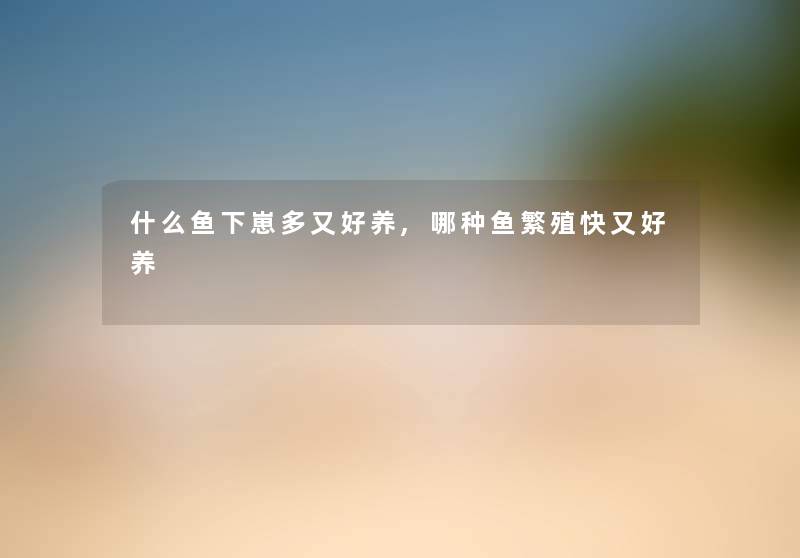 什么鱼下崽多又好养,哪种鱼繁殖快又好养