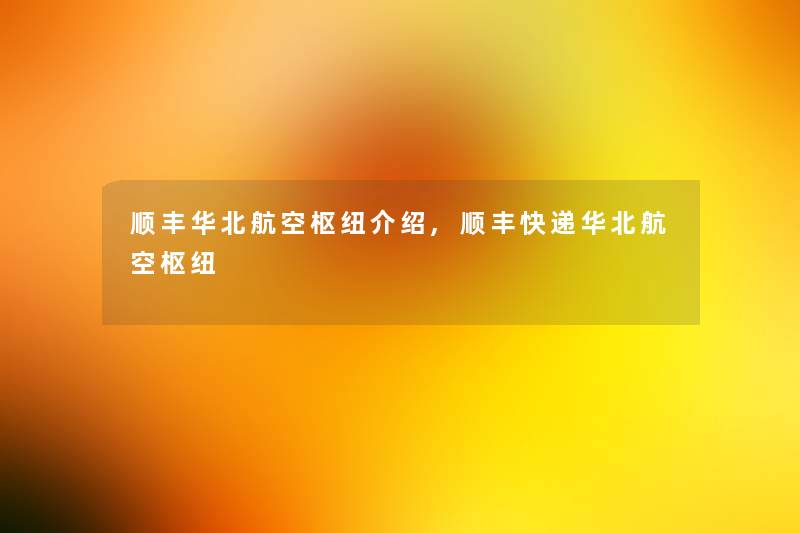 顺丰华北航空枢纽介绍,顺丰快递华北航空枢纽