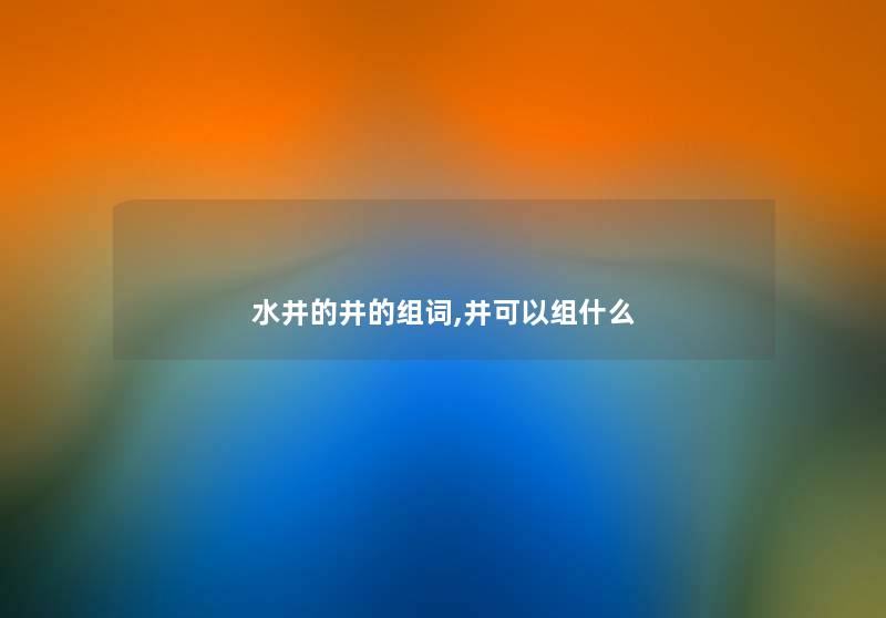 水井的井的组词,井可以组什么