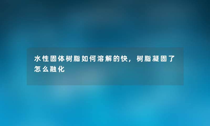 水性固体树脂如何溶解的快,树脂凝固了怎么融化