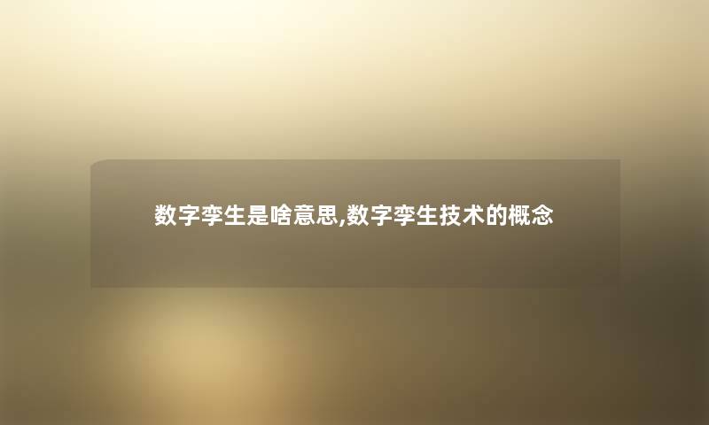 数字孪生是啥意思,数字孪生技术的概念