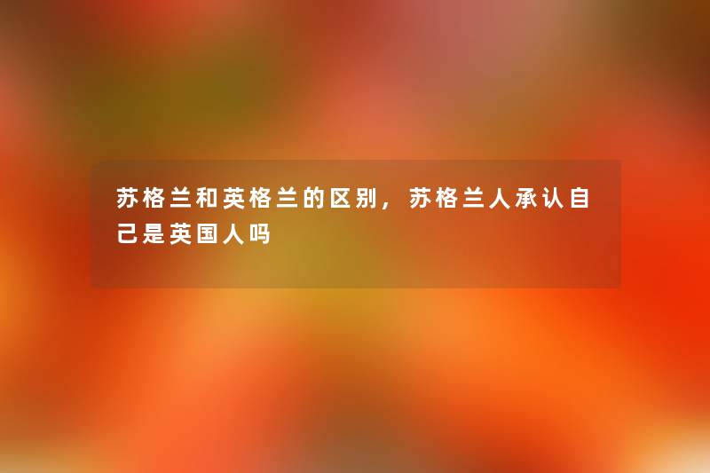 苏格兰和英格兰的区别,苏格兰人自己是英国人吗