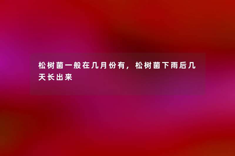 松树菌一般在几月份有,松树菌下雨后几天长出来