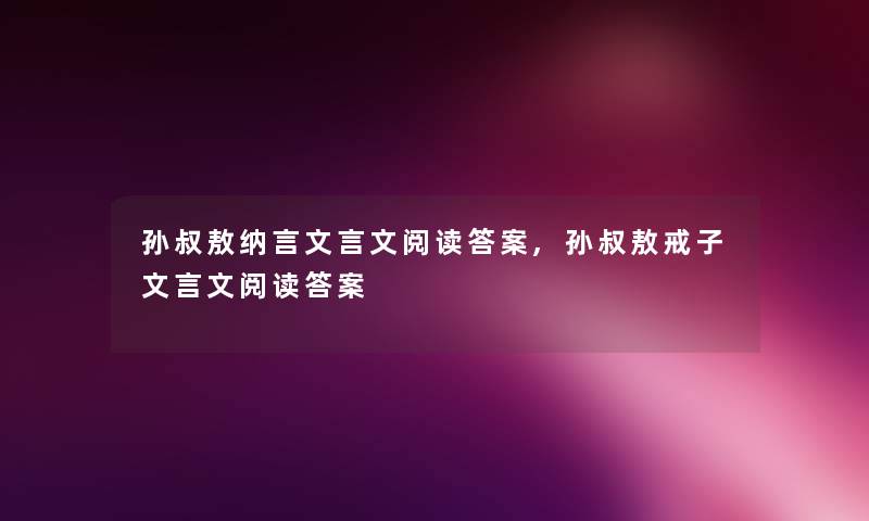 孙叔敖纳言文言文阅读答案,孙叔敖戒子文言文阅读答案