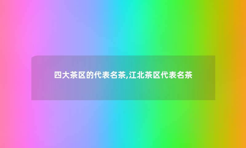 四大茶区的代表名茶,江北茶区代表名茶