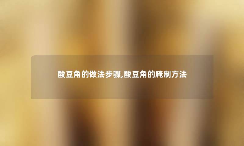 酸豆角的做法步骤,酸豆角的腌制方法