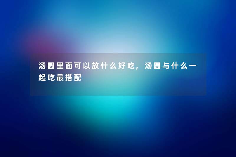 汤圆里面可以放什么好吃,汤圆与什么一起吃搭配