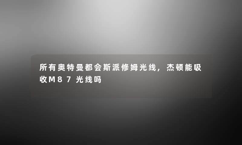 所有奥特曼都会斯派修姆光线,杰顿能吸收M87光线吗