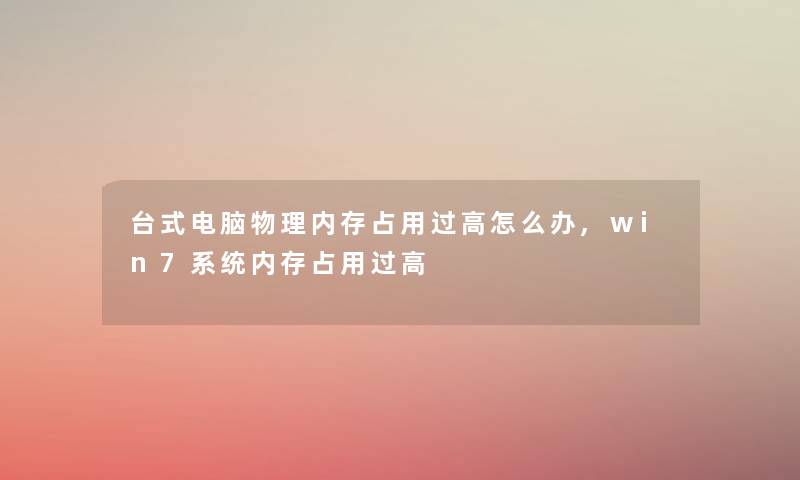 台式电脑物理内存占用过高怎么办,win7系统内存占用过高