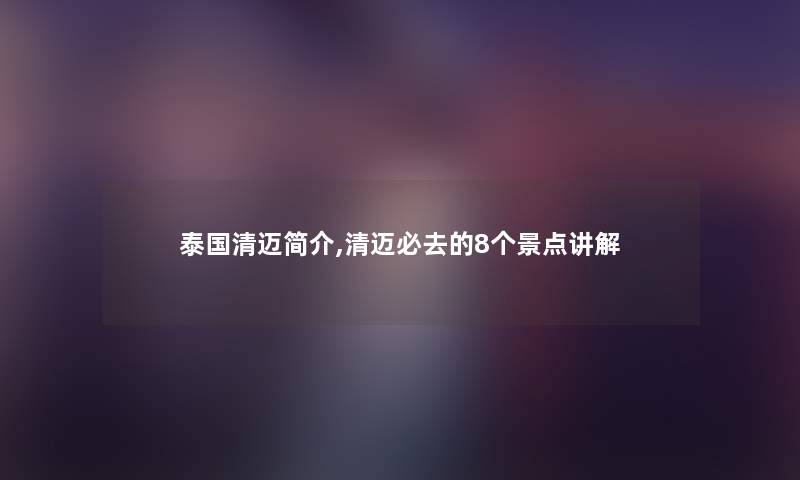 泰国清迈简介,清迈必去的8个景点讲解