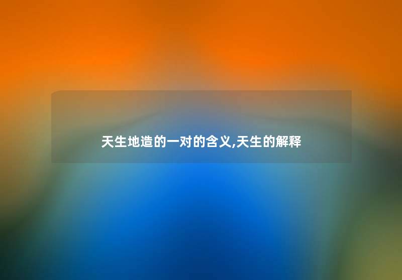 天生地造的一对的含义,天生的解释