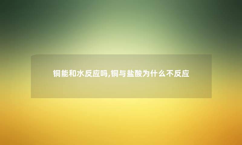 铜能和水反应吗,铜与盐酸为什么不反应